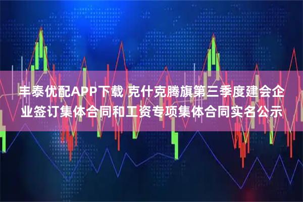 丰泰优配APP下载 克什克腾旗第三季度建会企业签订集体合同和工资专项集体合同实名公示