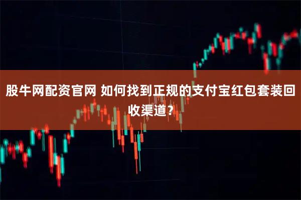 股牛网配资官网 如何找到正规的支付宝红包套装回收渠道?