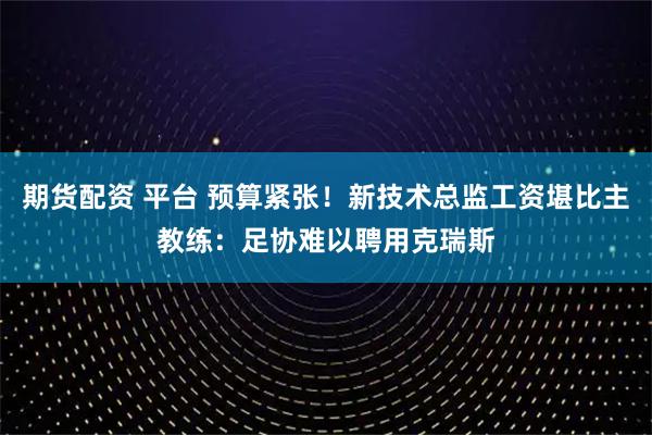 期货配资 平台 预算紧张！新技术总监工资堪比主教练：足协难以聘用克瑞斯