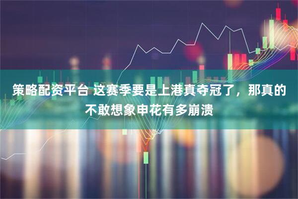 策略配资平台 这赛季要是上港真夺冠了，那真的不敢想象申花有多崩溃