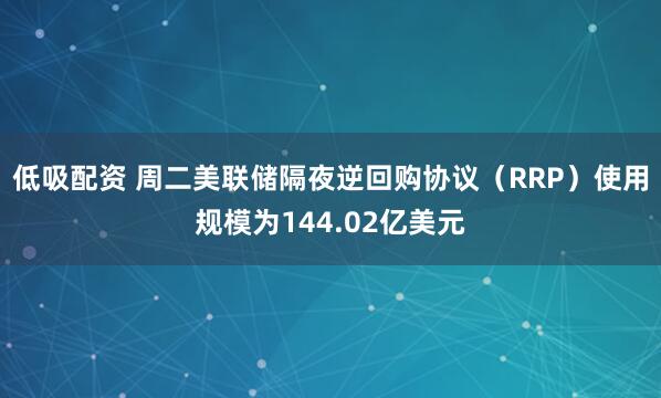 低吸配资 周二美联储隔夜逆回购协议（RRP）使用规模为144.02亿美元