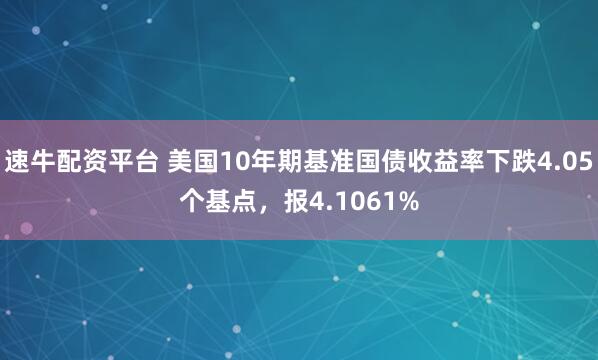 速牛配资平台 美国10年期基准国债收益率下跌4.05个基点，报4.1061%