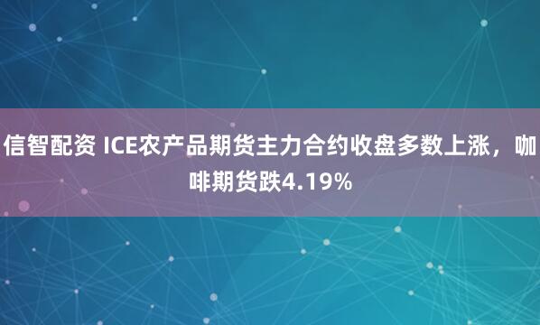信智配资 ICE农产品期货主力合约收盘多数上涨，咖啡期货跌4.19%