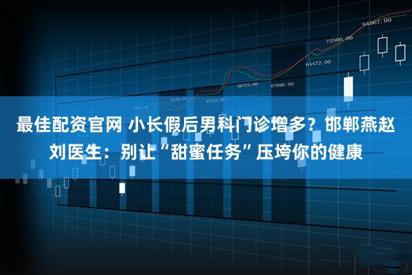 最佳配资官网 小长假后男科门诊增多？邯郸燕赵刘医生：别让“甜蜜任务”压垮你的健康