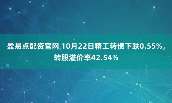 盈易点配资官网 10月22日精工转债下跌0.55%,转股溢价率42.54%