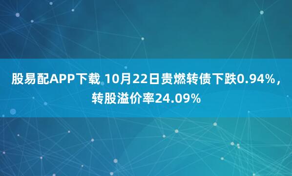 股易配APP下载 10月22日贵燃转债下跌0.94%，转股溢价率24.09%
