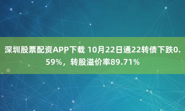 深圳股票配资APP下载 10月22日通22转债下跌0.59%,转股溢价率89.71%