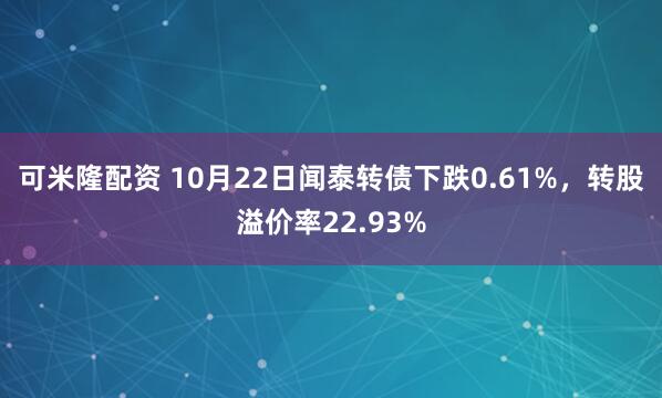 可米隆配资 10月22日闻泰转债下跌0.61%,转股溢价率22.93%