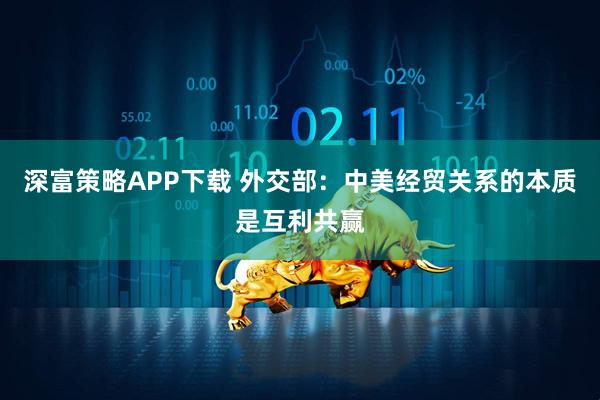 深富策略APP下载 外交部：中美经贸关系的本质是互利共赢