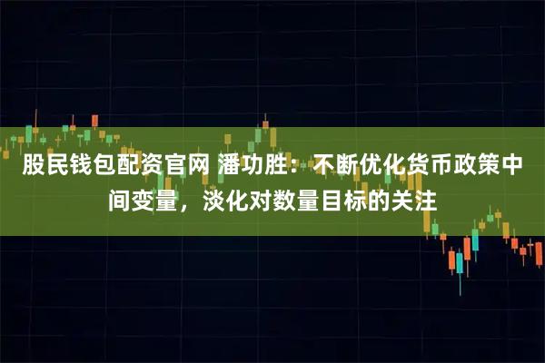 股民钱包配资官网 潘功胜：不断优化货币政策中间变量，淡化对数量目标的关注