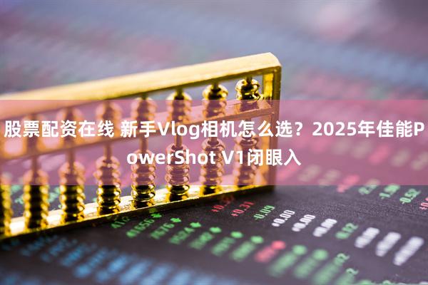 股票配资在线 新手Vlog相机怎么选？2025年佳能PowerShot V1闭眼入