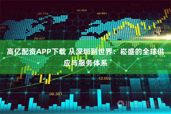 高亿配资APP下载 从深圳到世界:崧盛的全球供应与服务体系