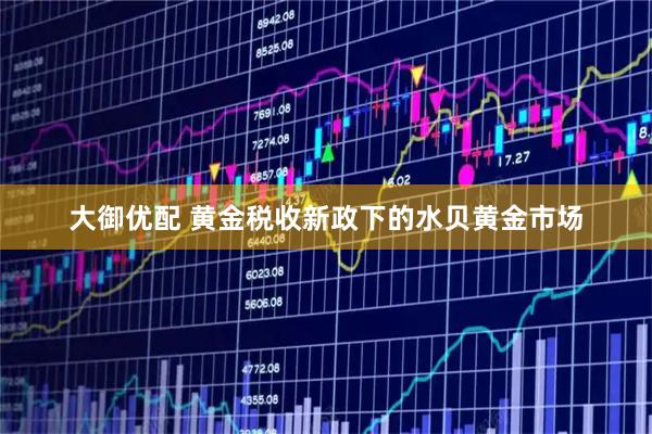 大御优配 黄金税收新政下的水贝黄金市场