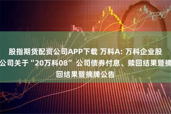 股指期货配资公司APP下载 万科A: 万科企业股份有限公司关于“20万科08” 公司债券付息、赎回结果暨摘牌公告