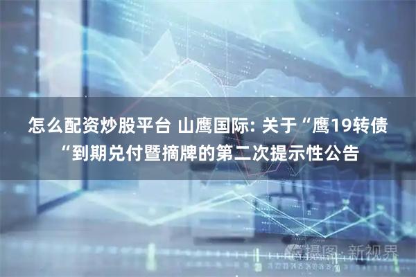 怎么配资炒股平台 山鹰国际: 关于“鹰19转债“到期兑付暨摘牌的第二次提示性公告