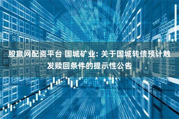 股赢网配资平台 国城矿业: 关于国城转债预计触发赎回条件的提示性公告