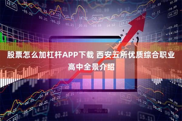 股票怎么加杠杆APP下载 西安五所优质综合职业高中全景介绍