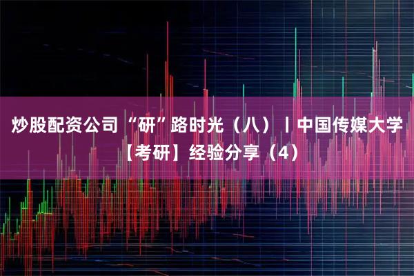 炒股配资公司 “研”路时光（八）丨中国传媒大学【考研】经验分享（4）
