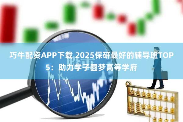 巧牛配资APP下载 2025保研最好的辅导班TOP5:助力学子圆梦高等学府