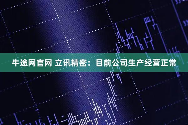牛途网官网 立讯精密：目前公司生产经营正常