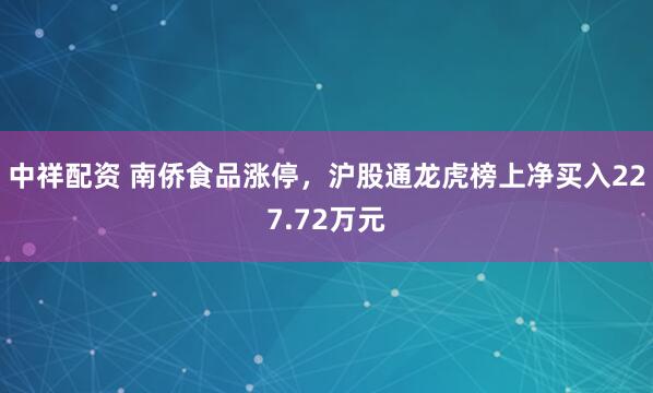 中祥配资 南侨食品涨停，沪股通龙虎榜上净买入227.72万元