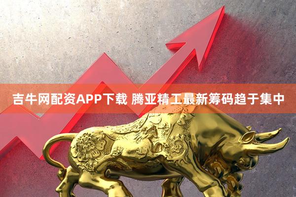 吉牛网配资APP下载 腾亚精工最新筹码趋于集中