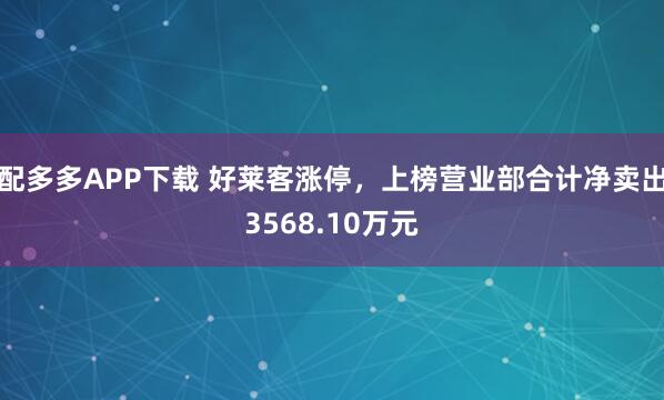 配多多APP下载 好莱客涨停，上榜营业部合计净卖出3568.10万元