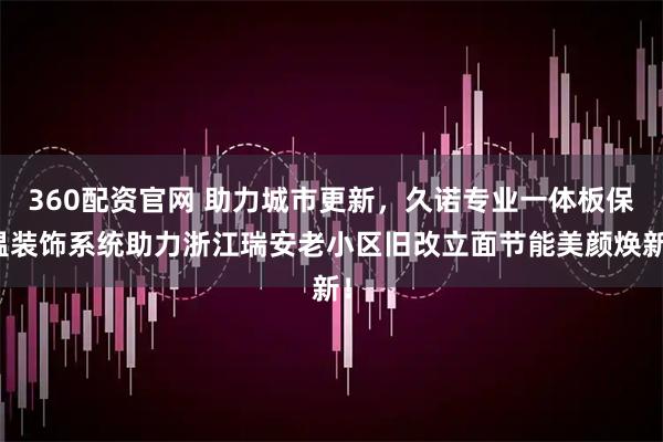 360配资官网 助力城市更新，久诺专业一体板保温装饰系统助力浙江瑞安老小区旧改立面节能美颜焕新！
