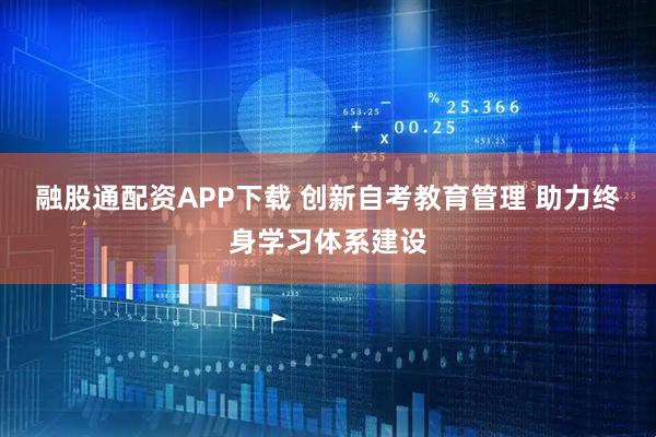 融股通配资APP下载 创新自考教育管理 助力终身学习体系建设