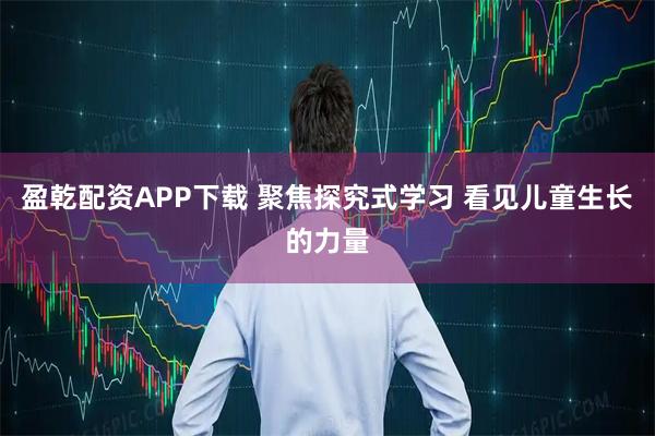 盈乾配资APP下载 聚焦探究式学习 看见儿童生长的力量