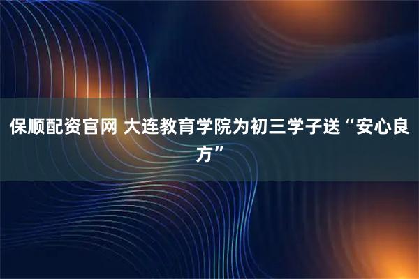 保顺配资官网 大连教育学院为初三学子送“安心良方”