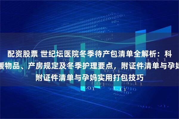 配资股票 世纪坛医院冬季待产包清单全解析：科学准备母婴保暖物品、产房规定及冬季护理要点，附证件清单与孕妈实用打包技巧