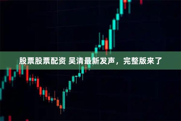 股票股票配资 吴清最新发声,完整版来了