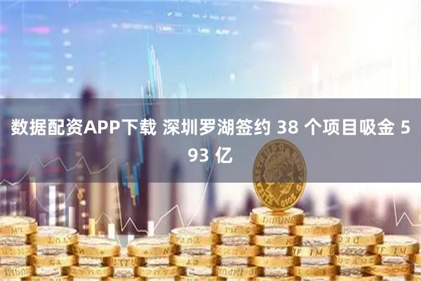 数据配资APP下载 深圳罗湖签约 38 个项目吸金 593 亿