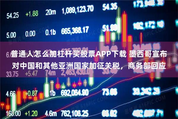 普通人怎么加杠杆买股票APP下载 墨西哥宣布对中国和其他亚洲国家加征关税，商务部回应