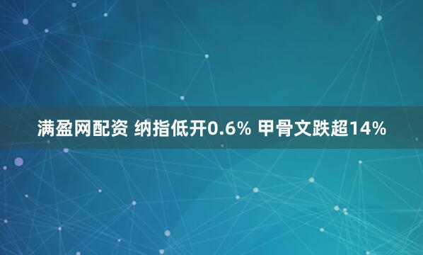 满盈网配资 纳指低开0.6% 甲骨文跌超14%