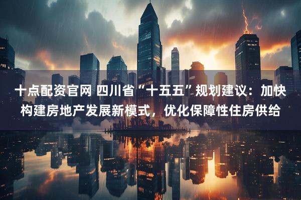 十点配资官网 四川省“十五五”规划建议：加快构建房地产发展新模式，优化保障性住房供给