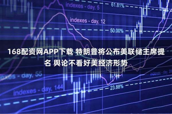 168配资网APP下载 特朗普将公布美联储主席提名 舆论不看好美经济形势