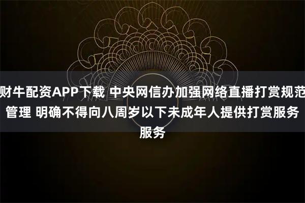 财牛配资APP下载 中央网信办加强网络直播打赏规范管理 明确不得向八周岁以下未成年人提供打赏服务