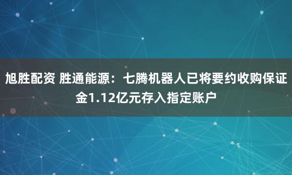 旭胜配资 胜通能源：七腾机器人已将要约收购保证金1.12亿元存入指定账户
