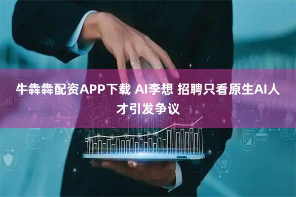 牛犇犇配资APP下载 AI李想 招聘只看原生AI人才引发争议