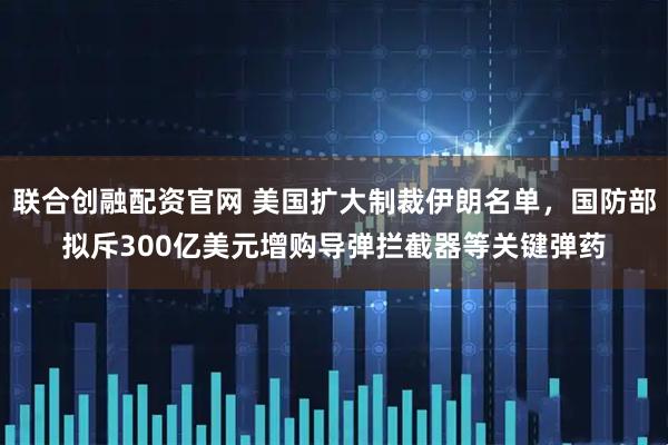 联合创融配资官网 美国扩大制裁伊朗名单，国防部拟斥300亿美元增购导弹拦截器等关键弹药