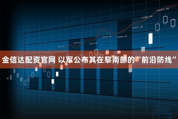 金信达配资官网 以军公布其在黎南部的“前沿防线”