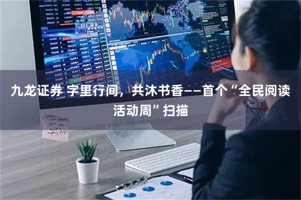 九龙证券 字里行间，共沐书香——首个“全民阅读活动周”扫描
