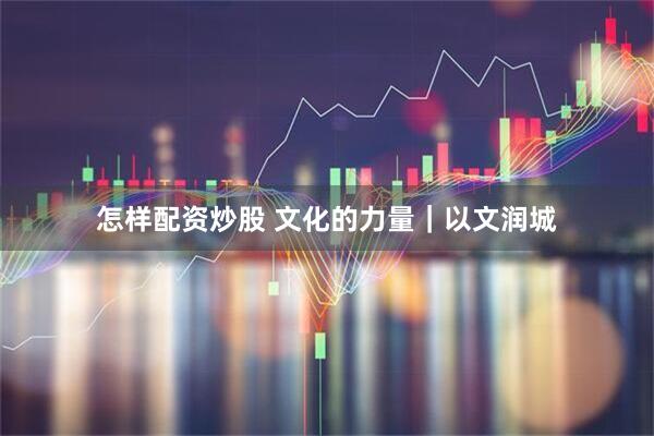 怎样配资炒股 文化的力量｜以文润城
