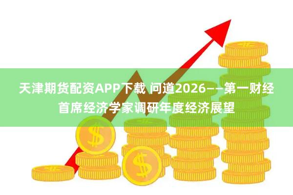天津期货配资APP下载 问道2026——第一财经首席经济学家调研年度经济展望