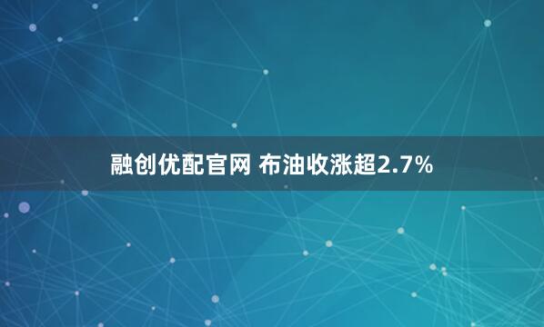 融创优配官网 布油收涨超2.7%