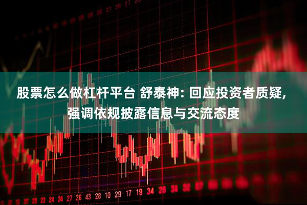 股票怎么做杠杆平台 舒泰神: 回应投资者质疑, 强调依规披露信息与交流态度