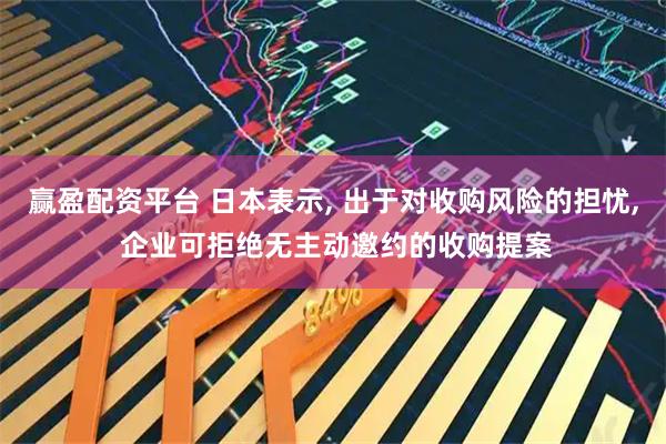 赢盈配资平台 日本表示, 出于对收购风险的担忧, 企业可拒绝无主动邀约的收购提案