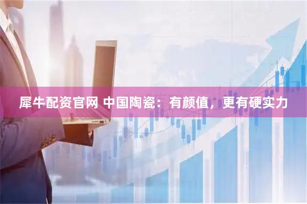 犀牛配资官网 中国陶瓷：有颜值，更有硬实力